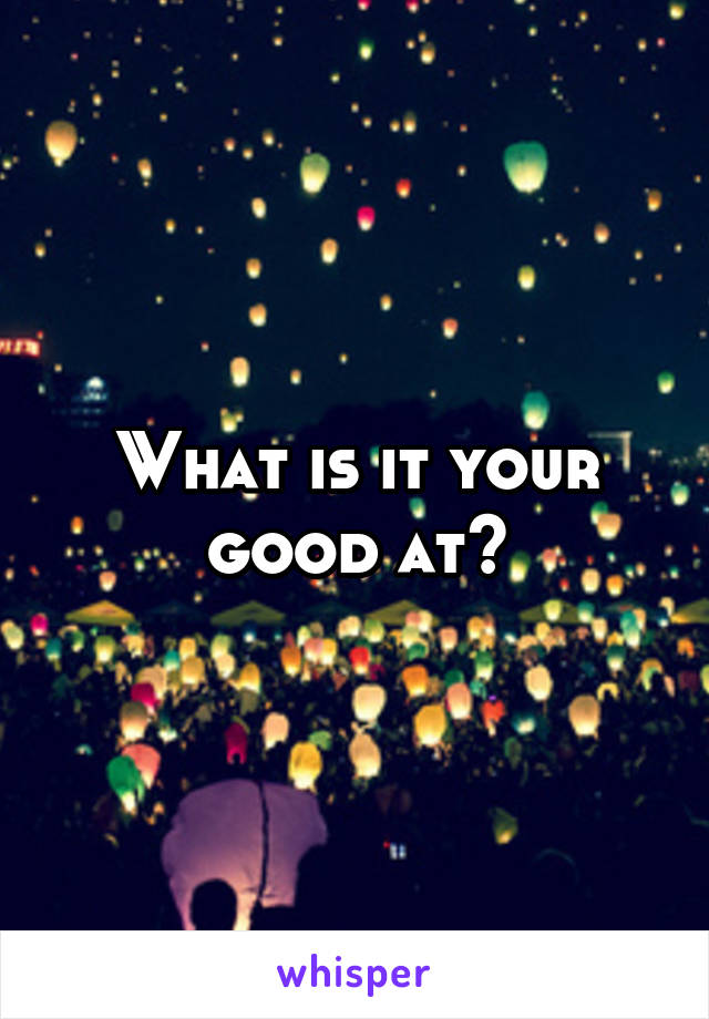 What is it your good at?
