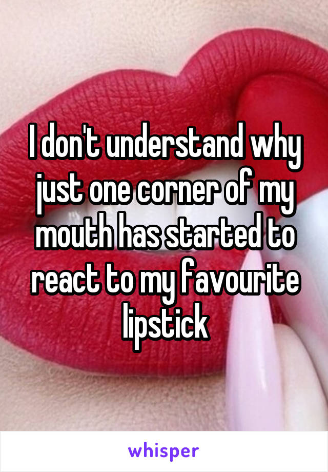 I don't understand why just one corner of my mouth has started to react to my favourite lipstick