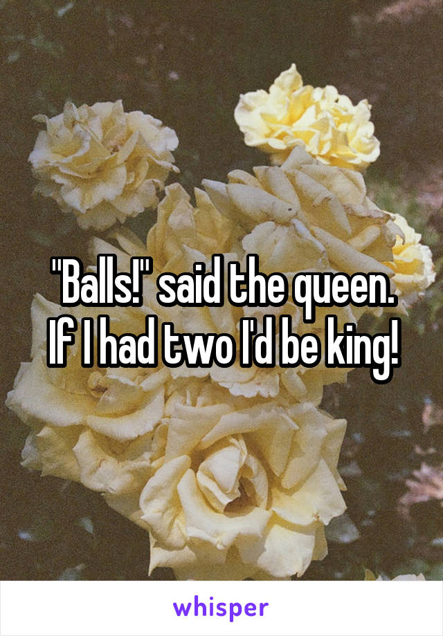 "Balls!" said the queen.
If I had two I'd be king!