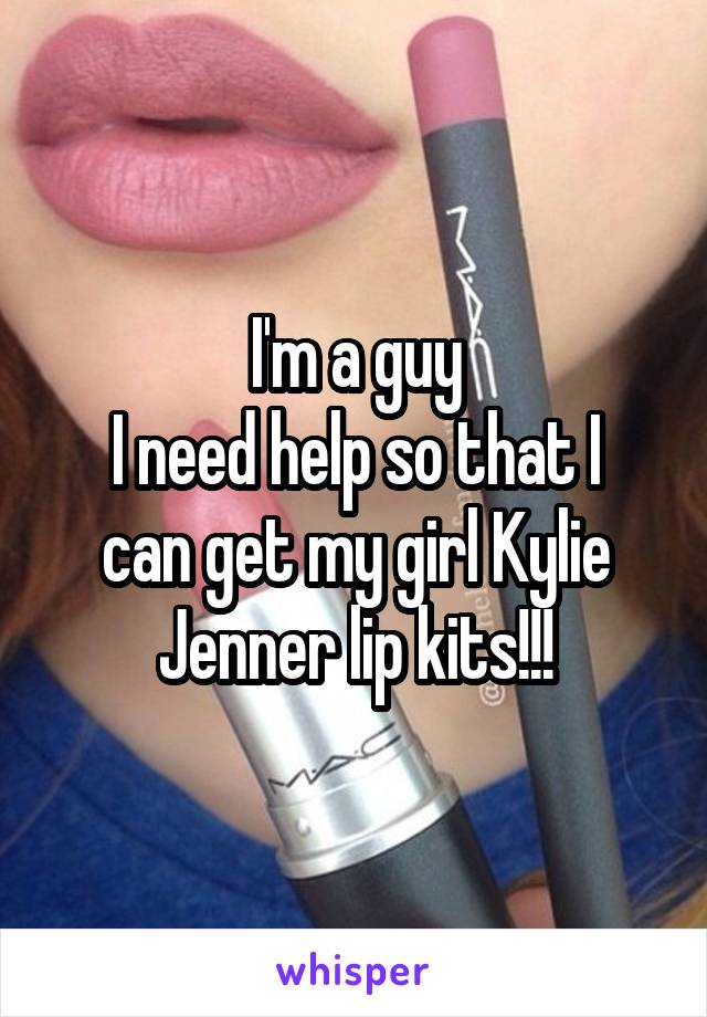 I'm a guy
I need help so that I can get my girl Kylie Jenner lip kits!!!