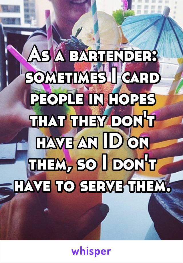 As a bartender: sometimes I card people in hopes that they don't have an ID on them, so I don't have to serve them. 