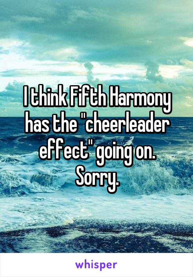 I think Fifth Harmony has the "cheerleader effect" going on.
Sorry.