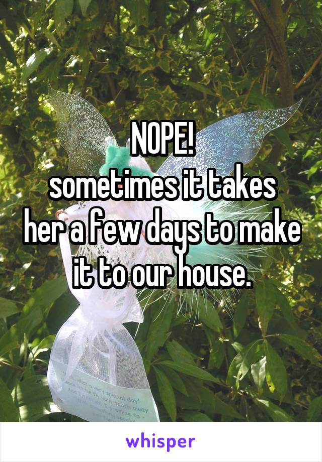 NOPE!
sometimes it takes her a few days to make it to our house.
