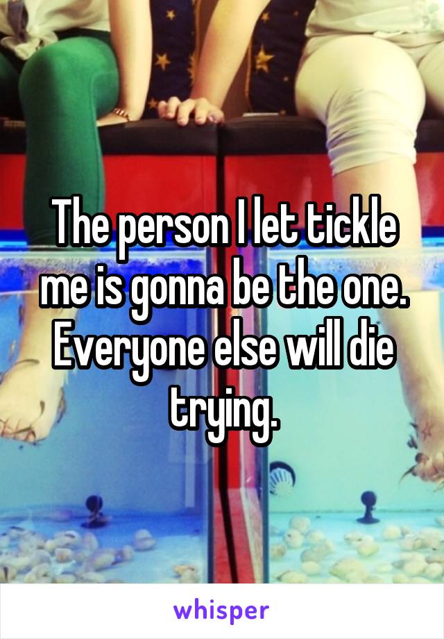 The person I let tickle me is gonna be the one. Everyone else will die trying.