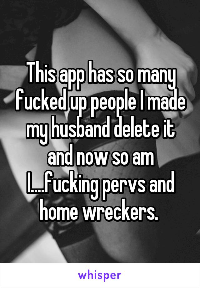 This app has so many fucked up people I made my husband delete it and now so am I....fucking pervs and home wreckers. 