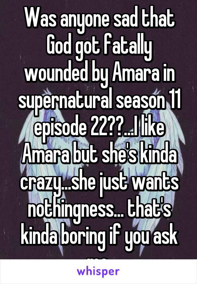 Was anyone sad that God got fatally wounded by Amara in supernatural season 11 episode 22??...I like Amara but she's kinda crazy...she just wants nothingness... that's kinda boring if you ask me.
