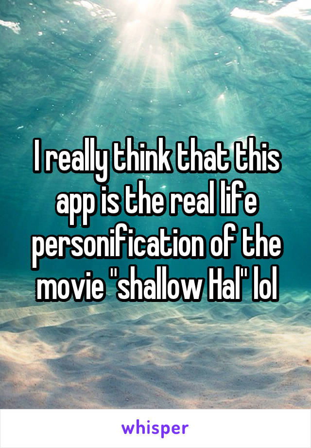 I really think that this app is the real life personification of the movie "shallow Hal" lol