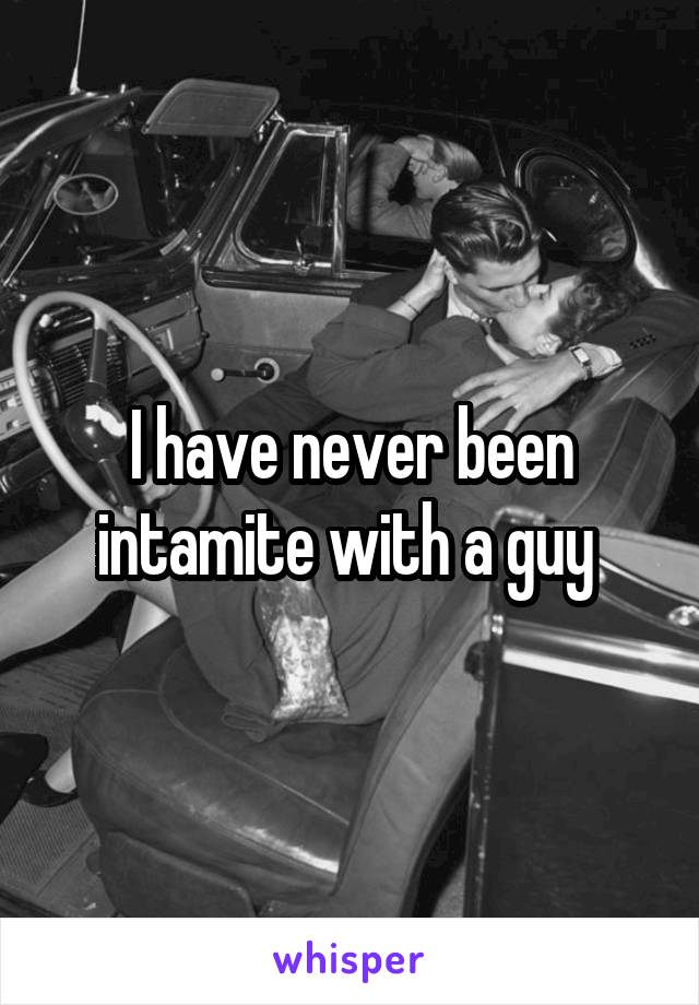 I have never been intamite with a guy 