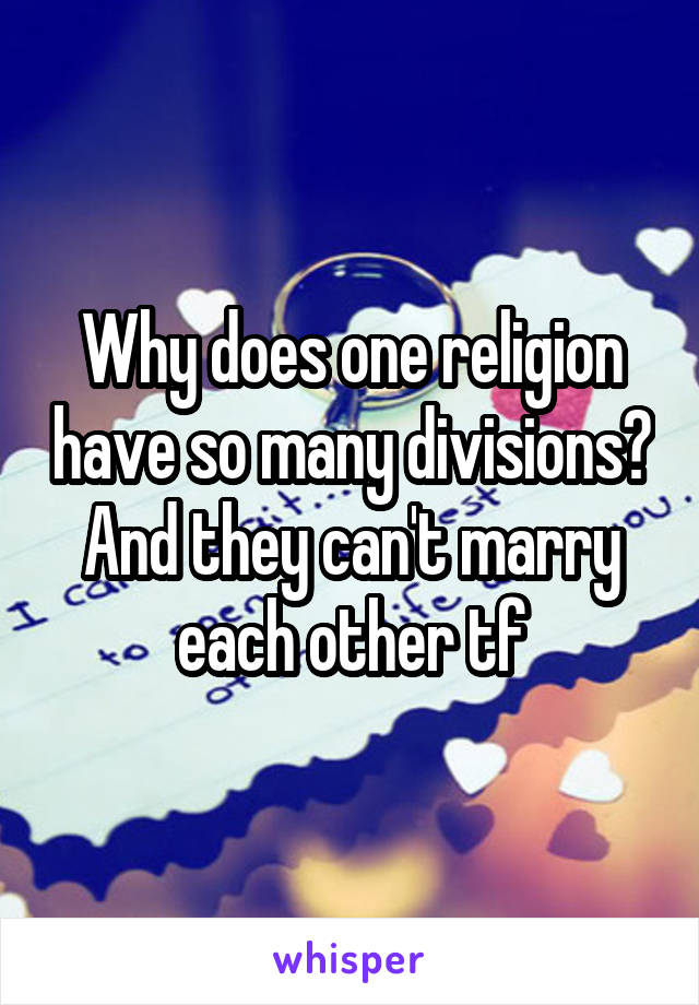 Why does one religion have so many divisions? And they can't marry each other tf