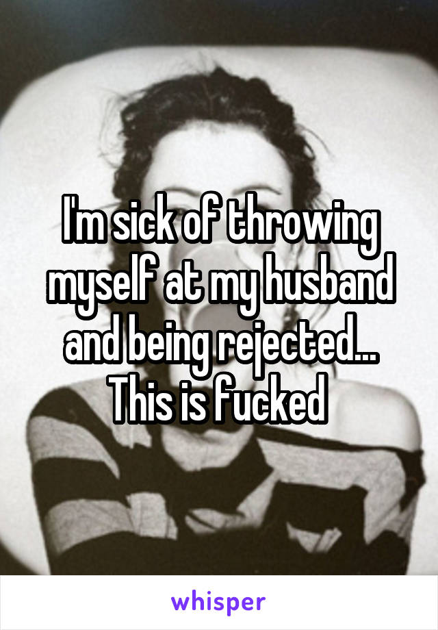 I'm sick of throwing myself at my husband and being rejected... This is fucked 