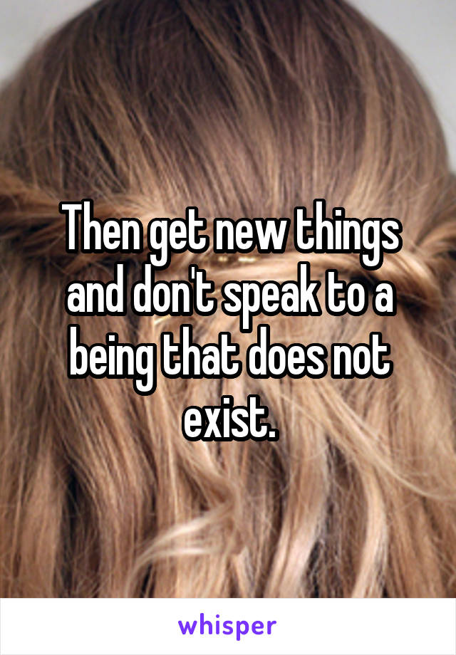 Then get new things and don't speak to a being that does not exist.
