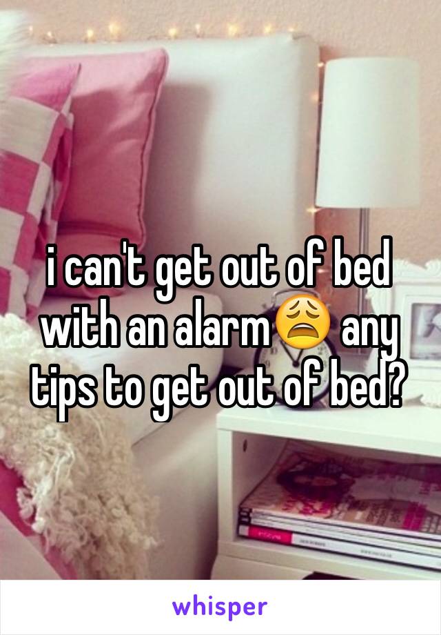 i can't get out of bed with an alarm😩 any tips to get out of bed?