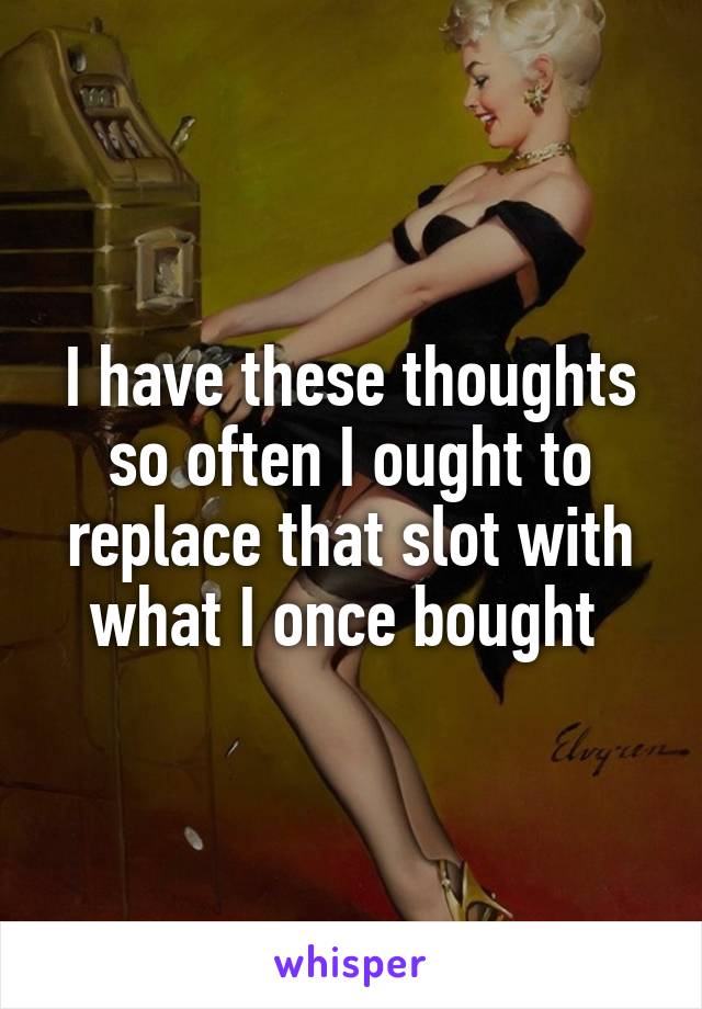 I have these thoughts so often I ought to replace that slot with what I once bought 