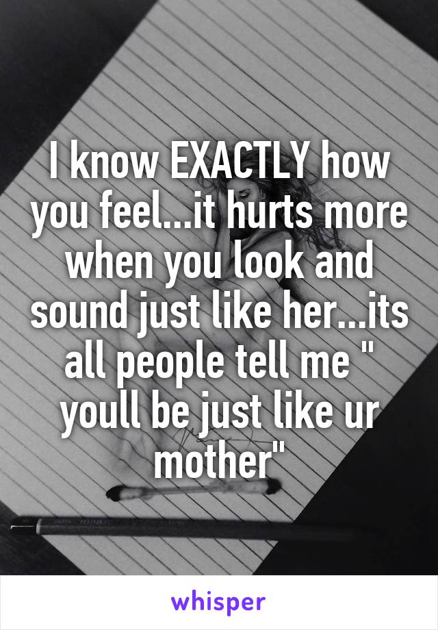 I know EXACTLY how you feel...it hurts more when you look and sound just like her...its all people tell me " youll be just like ur mother"