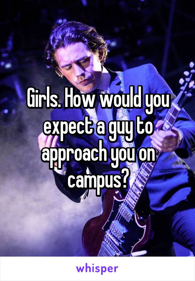 Girls. How would you expect a guy to approach you on campus?