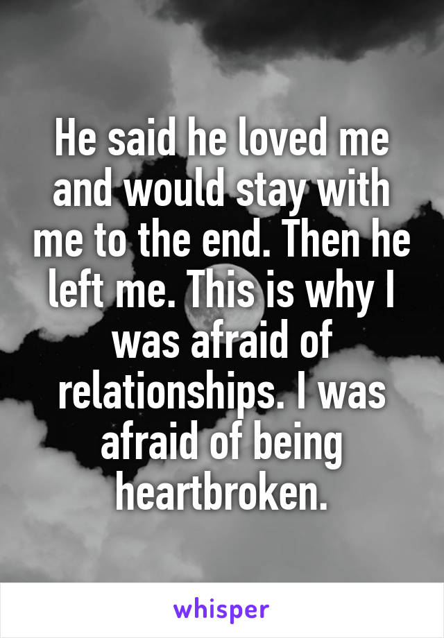 He said he loved me and would stay with me to the end. Then he left me. This is why I was afraid of relationships. I was afraid of being heartbroken.