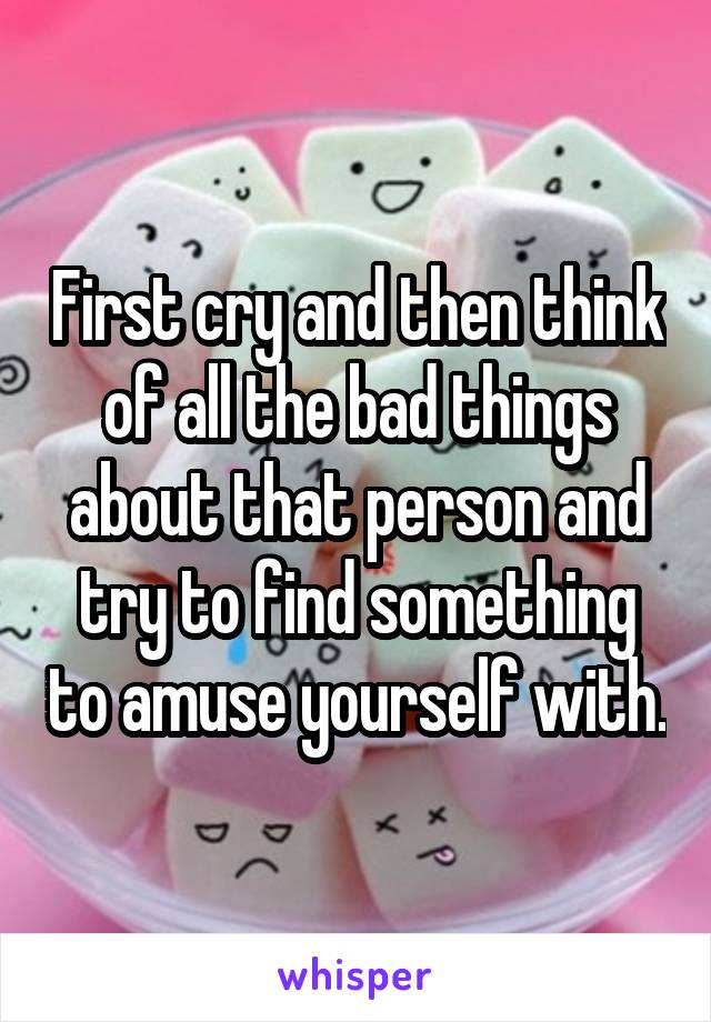 First cry and then think of all the bad things about that person and try to find something to amuse yourself with.