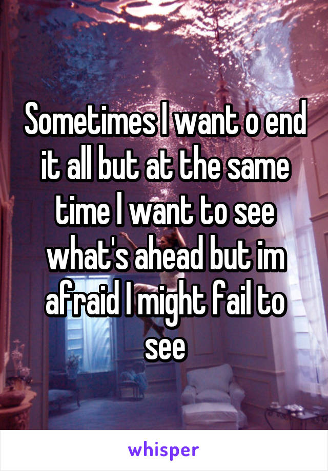 Sometimes I want o end it all but at the same time I want to see what's ahead but im afraid I might fail to see