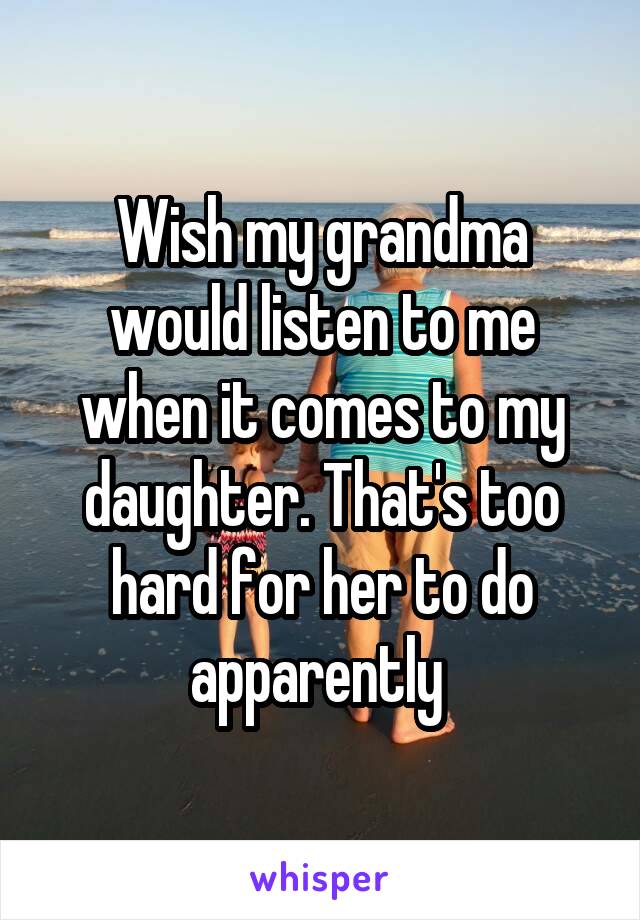 Wish my grandma would listen to me when it comes to my daughter. That's too hard for her to do apparently 
