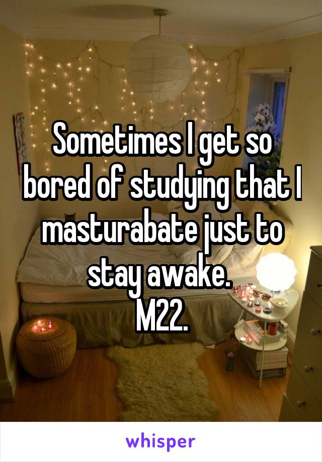 Sometimes I get so bored of studying that I masturabate just to stay awake. 
M22.