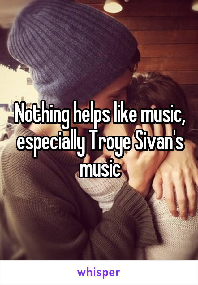 Nothing helps like music, especially Troye Sivan's music