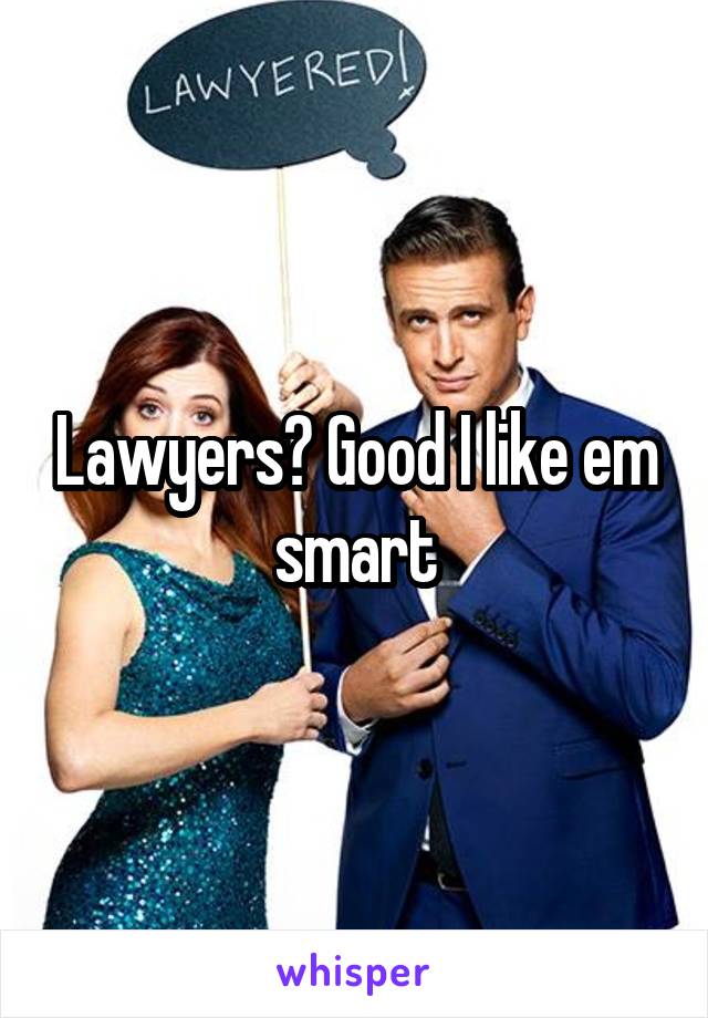 Lawyers? Good I like em smart