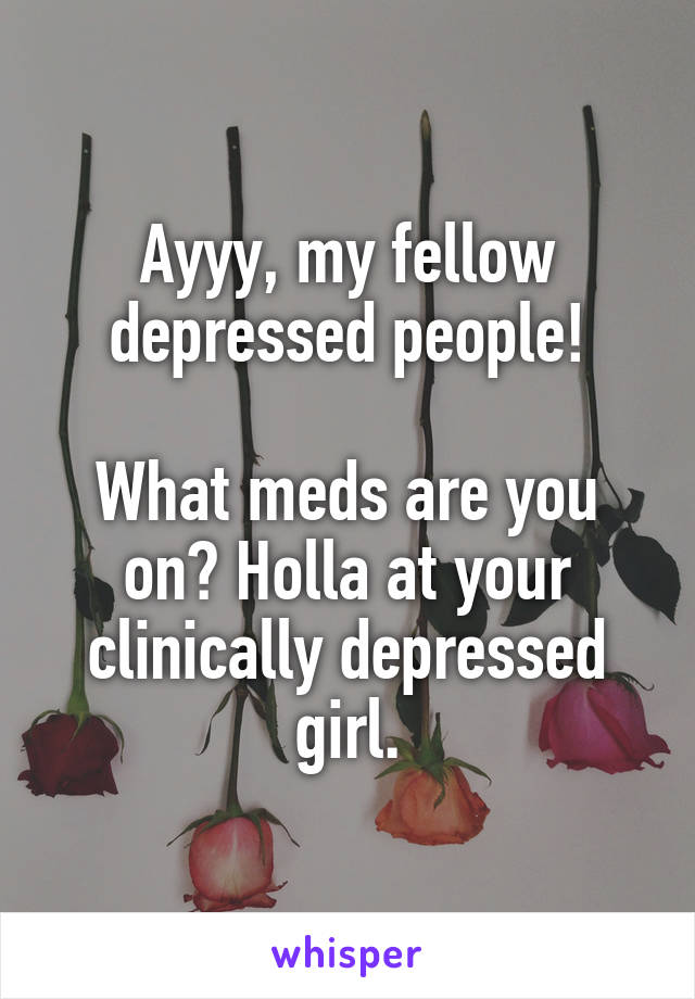 Ayyy, my fellow depressed people!

What meds are you on? Holla at your clinically depressed girl.
