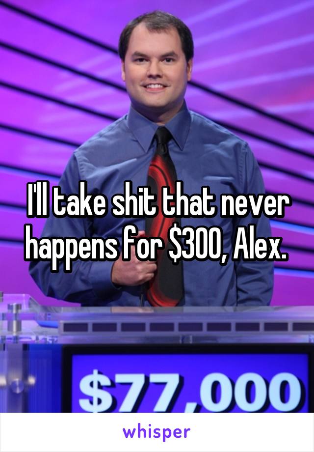 I'll take shit that never happens for $300, Alex. 