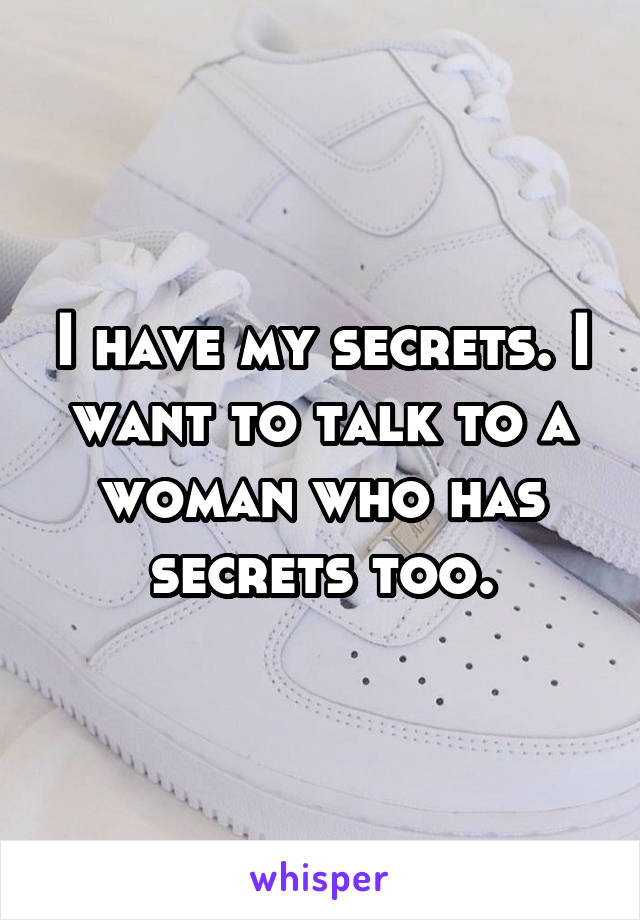 I have my secrets. I want to talk to a woman who has secrets too.