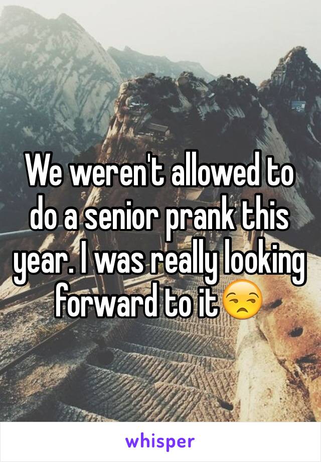 We weren't allowed to do a senior prank this year. I was really looking forward to it😒