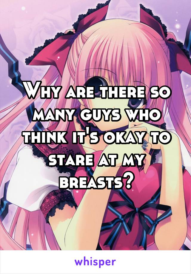 Why are there so many guys who think it's okay to stare at my breasts?