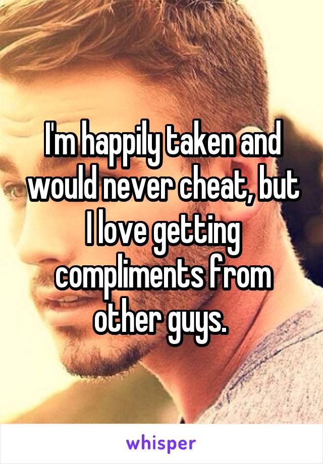 I'm happily taken and would never cheat, but I love getting compliments from other guys. 