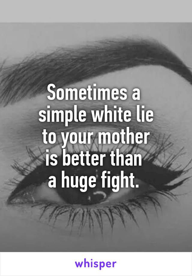 Sometimes a 
simple white lie
 to your mother 
is better than 
a huge fight. 