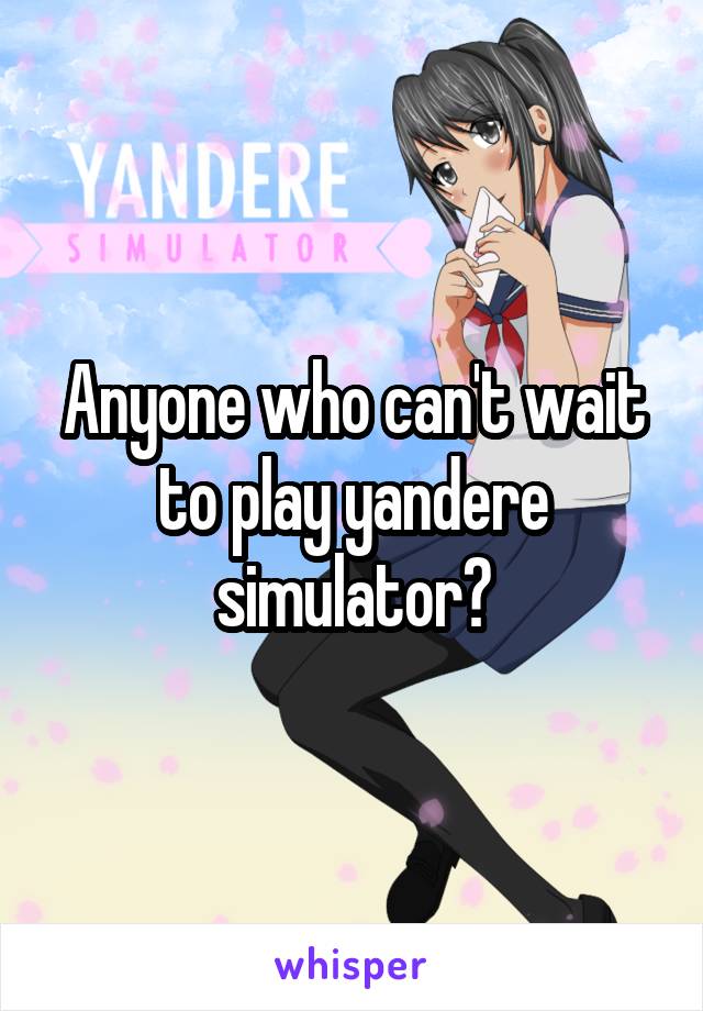Anyone who can't wait to play yandere simulator?