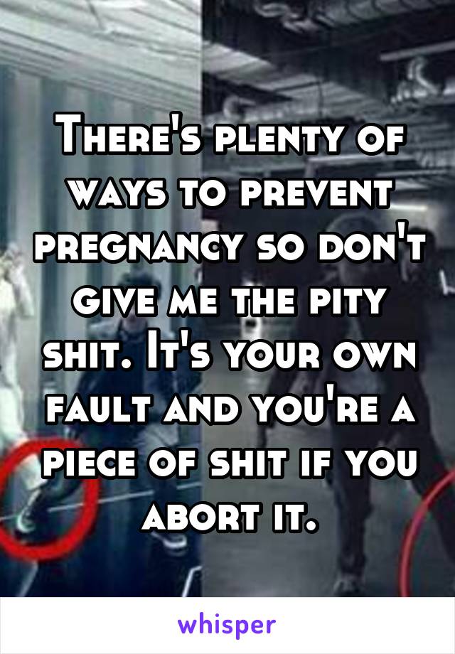 There's plenty of ways to prevent pregnancy so don't give me the pity shit. It's your own fault and you're a piece of shit if you abort it.