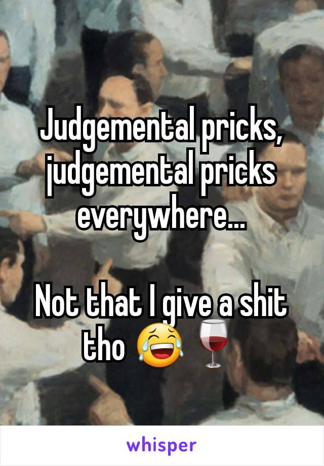 Judgemental pricks, judgemental pricks everywhere...

Not that I give a shit tho 😂🍷