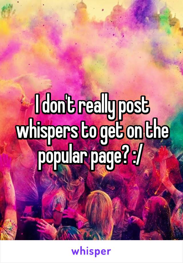 I don't really post whispers to get on the popular page? :/ 