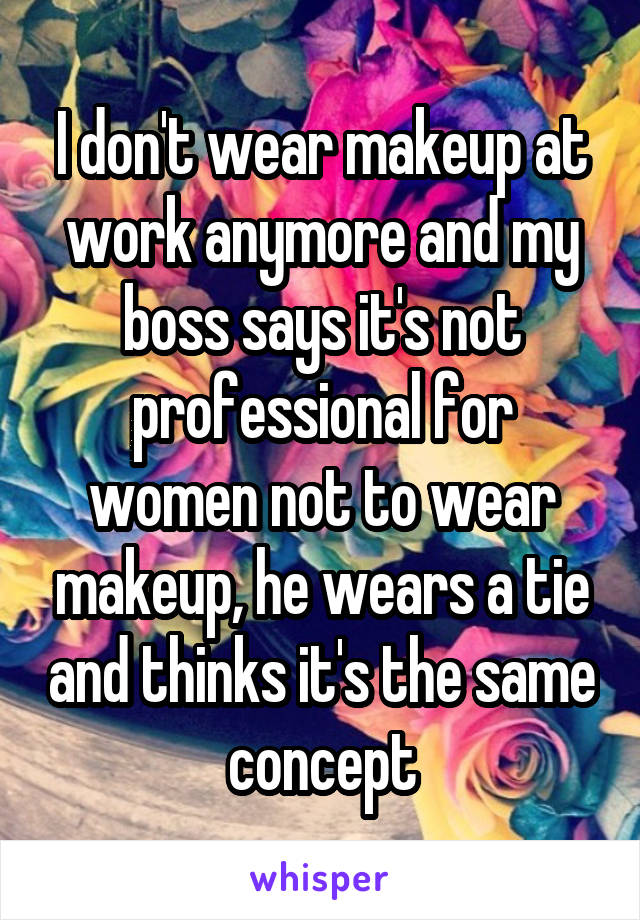 I don't wear makeup at work anymore and my boss says it's not professional for women not to wear makeup, he wears a tie and thinks it's the same concept