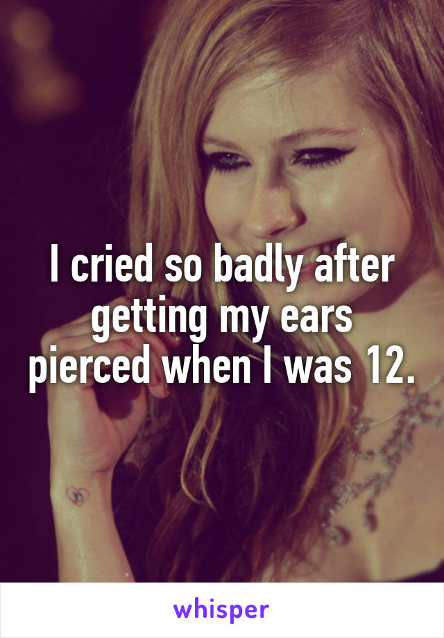 I cried so badly after getting my ears pierced when I was 12.