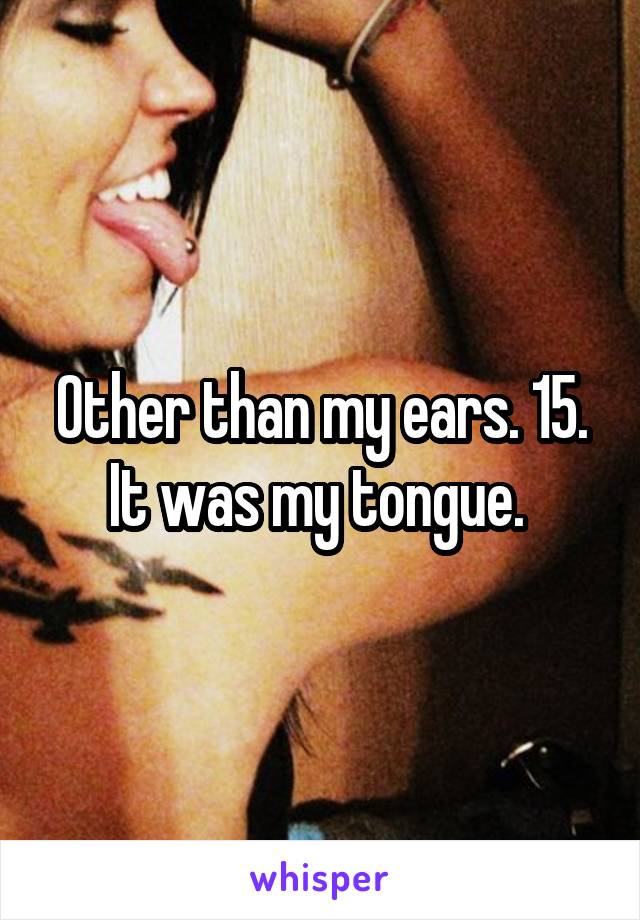 Other than my ears. 15. It was my tongue. 