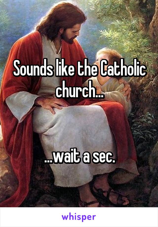 Sounds like the Catholic church...


...wait a sec.