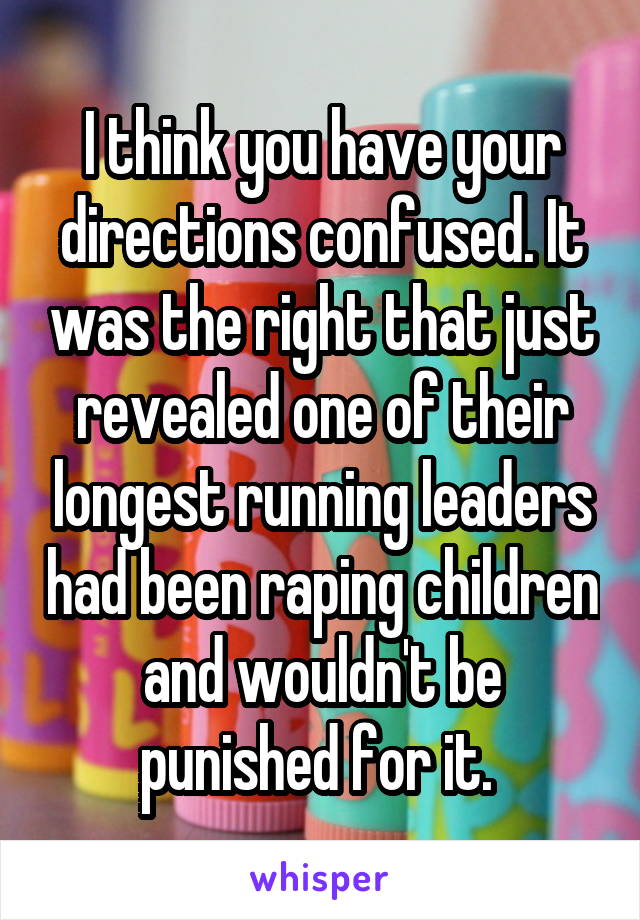 I think you have your directions confused. It was the right that just revealed one of their longest running leaders had been raping children and wouldn't be punished for it. 