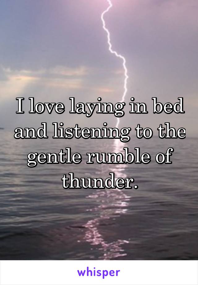 I love laying in bed and listening to the gentle rumble of thunder.