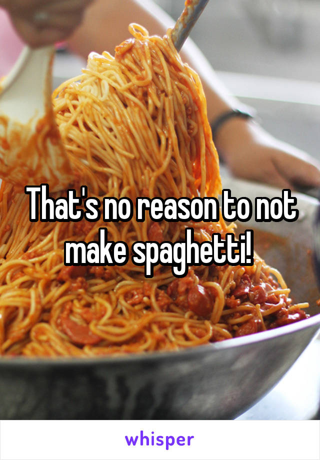 That's no reason to not make spaghetti! 