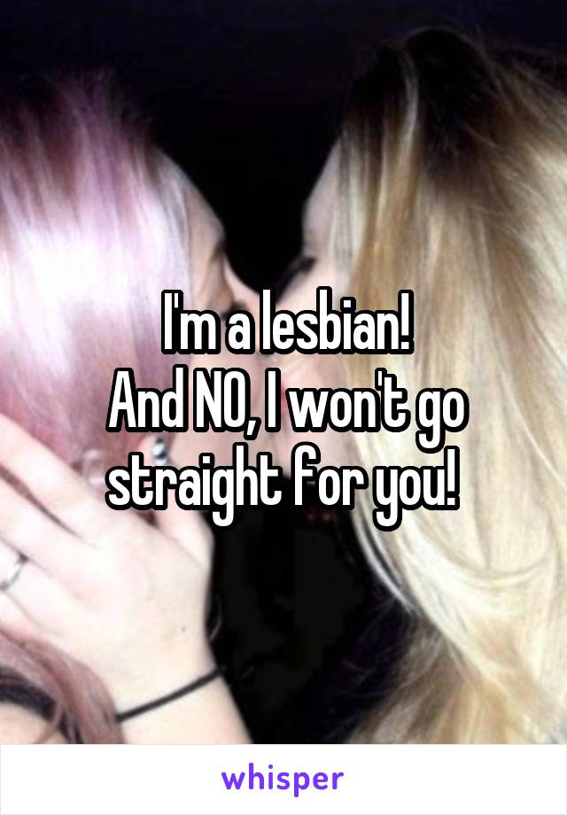 I'm a lesbian!
And NO, I won't go straight for you! 