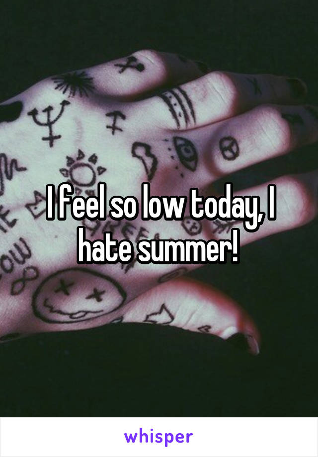 I feel so low today, I hate summer! 