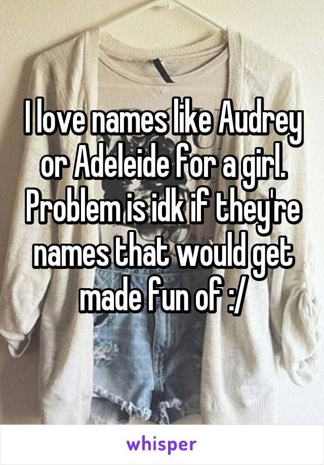 I love names like Audrey or Adeleide for a girl. Problem is idk if they're names that would get made fun of :/
