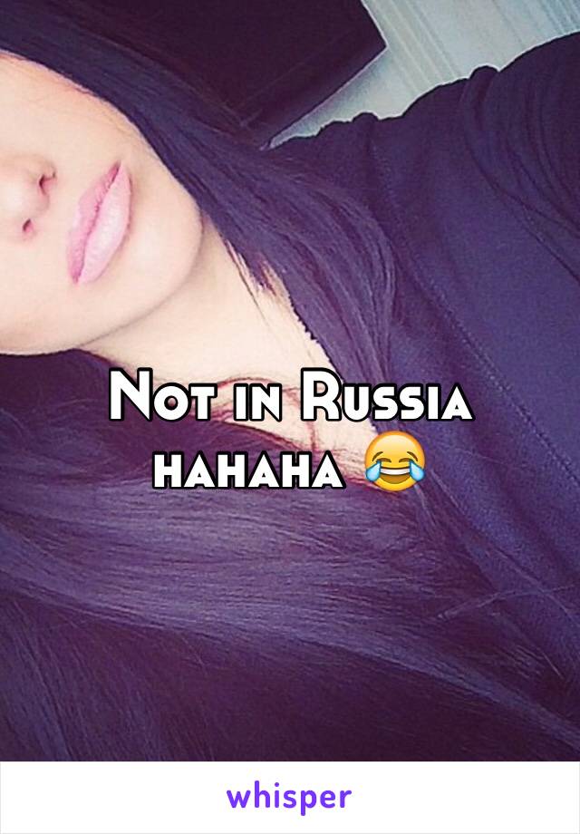 Not in Russia hahaha 😂