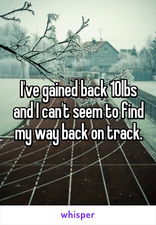 I've gained back 10lbs and I can't seem to find my way back on track.