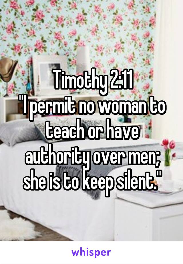 Timothy 2:11
"I permit no woman to teach or have authority over men; she is to keep silent."